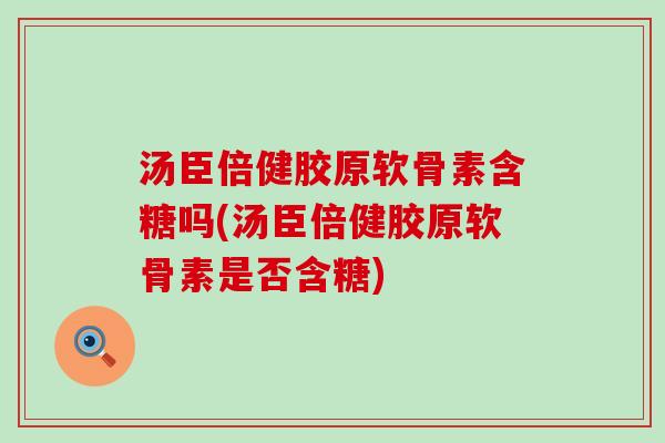 汤臣倍健胶原软骨素含糖吗(汤臣倍健胶原软骨素是否含糖)-第1张图片-氨糖科普网 汤臣倍健胶原软骨素含糖吗(汤臣倍健胶原软骨素是否含糖)-第1张图片-氨糖科普网