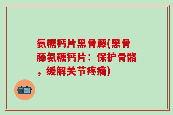 氨糖钙片黑骨藤(黑骨藤氨糖钙片:保护骨骼,缓解关节疼痛)-第1张图片-氨糖科普网 氨糖钙片黑骨藤(黑骨藤氨糖钙片:保护骨骼,缓解关节疼痛)-第1张图片-氨糖科普网
