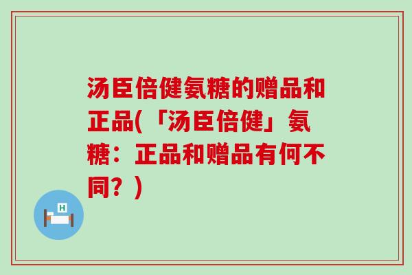 汤臣倍健氨糖的赠品和正品(「汤臣倍健」氨糖:正品和赠品有何不同?)-第1张图片-氨糖科普网 汤臣倍健氨糖的赠品和正品(「汤臣倍健」氨糖:正品和赠品有何不同?)-第1张图片-氨糖科普网