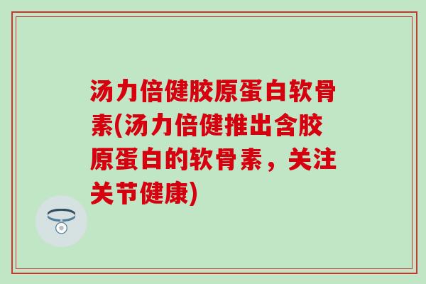 汤力倍健胶原蛋白软骨素(汤力倍健推出含胶原蛋白的软骨素,关注关节健康)-第1张图片-氨糖科普网 汤力倍健胶原蛋白软骨素(汤力倍健推出含胶原蛋白的软骨素,关注关节健康)-第1张图片-氨糖科普网