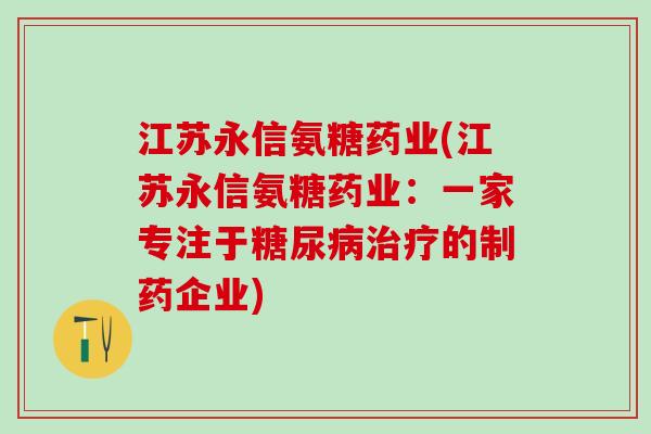 江苏永信氨糖药业(江苏永信氨糖药业:一家专注于糖尿病治疗的制药企业)-第1张图片-氨糖科普网 江苏永信氨糖药业(江苏永信氨糖药业:一家专注于糖尿病治疗的制药企业)-第1张图片-氨糖科普网