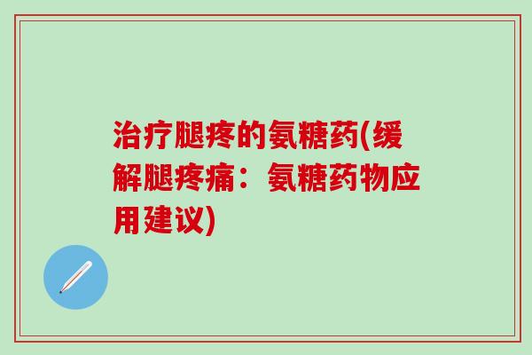 治疗腿疼的氨糖药(缓解腿疼痛:氨糖药物应用建议)-第1张图片-氨糖科普网 治疗腿疼的氨糖药(缓解腿疼痛:氨糖药物应用建议)-第1张图片-氨糖科普网