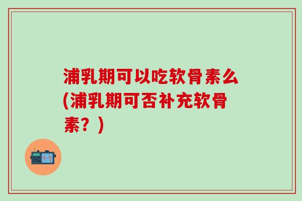 浦乳期可以吃软骨素么(浦乳期可否补充软骨素?)-第1张图片-氨糖科普网 浦乳期可以吃软骨素么(浦乳期可否补充软骨素?)-第1张图片-氨糖科普网