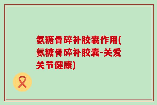 氨糖骨碎补胶囊作用(氨糖骨碎补胶囊-关爱关节健康)-第1张图片-氨糖科普网 氨糖骨碎补胶囊作用(氨糖骨碎补胶囊-关爱关节健康)-第1张图片-氨糖科普网