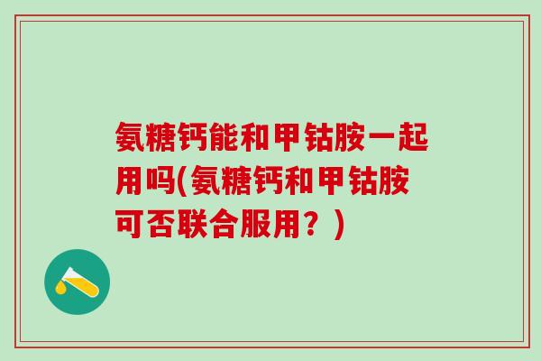氨糖钙能和甲钴胺一起用吗(氨糖钙和甲钴胺可否联合服用?)-第1张图片-氨糖科普网 氨糖钙能和甲钴胺一起用吗(氨糖钙和甲钴胺可否联合服用?)-第1张图片-氨糖科普网
