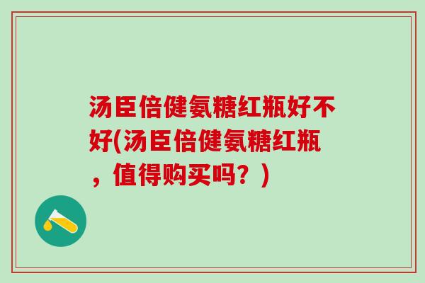 汤臣倍健氨糖红瓶好不好(汤臣倍健氨糖红瓶,值得购买吗?)-第1张图片-氨糖科普网 汤臣倍健氨糖红瓶好不好(汤臣倍健氨糖红瓶,值得购买吗?)-第1张图片-氨糖科普网