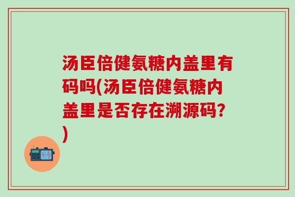 汤臣倍健氨糖内盖里有码吗(汤臣倍健氨糖内盖里是否存在溯源码?)-第1张图片-氨糖科普网 汤臣倍健氨糖内盖里有码吗(汤臣倍健氨糖内盖里是否存在溯源码?)-第1张图片-氨糖科普网