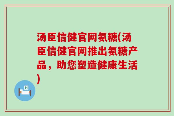 汤臣信健官网氨糖(汤臣信健官网推出氨糖产品,助您塑造健康生活)-第1张图片-氨糖科普网 汤臣信健官网氨糖(汤臣信健官网推出氨糖产品,助您塑造健康生活)-第1张图片-氨糖科普网