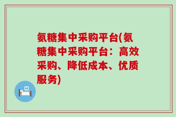 氨糖集中采购平台(氨糖集中采购平台:高效采购、降低成本、优质服务)-第1张图片-氨糖科普网 氨糖集中采购平台(氨糖集中采购平台:高效采购、降低成本、优质服务)-第1张图片-氨糖科普网