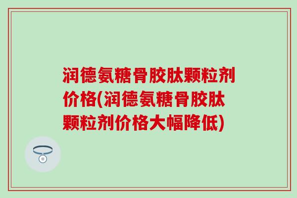 润德氨糖骨胶肽颗粒剂价格(润德氨糖骨胶肽颗粒剂价格大幅降低)-第1张图片-氨糖科普网