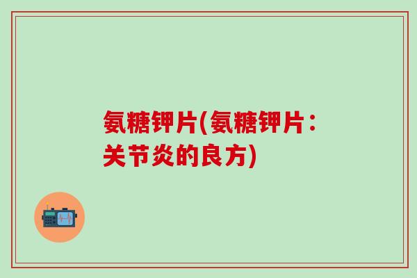 氨糖钾片(氨糖钾片:关节炎的良方)-第1张图片-氨糖科普网 氨糖钾片(氨糖钾片:关节炎的良方)-第1张图片-氨糖科普网