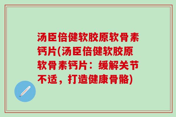 汤臣倍健软胶原软骨素钙片(汤臣倍健软胶原软骨素钙片:缓解关节不适,打造健康骨骼)-第1张图片-氨糖科普网 汤臣倍健软胶原软骨素钙片(汤臣倍健软胶原软骨素钙片:缓解关节不适,打造健康骨骼)-第1张图片-氨糖科普网