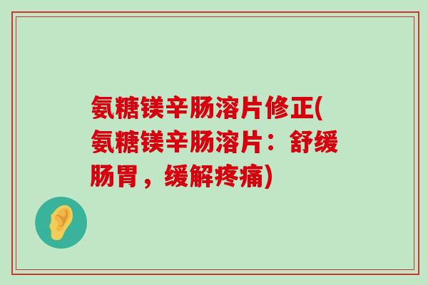 氨糖镁辛肠溶片修正(氨糖镁辛肠溶片:舒缓肠胃,缓解疼痛)-第1张图片-氨糖科普网 氨糖镁辛肠溶片修正(氨糖镁辛肠溶片:舒缓肠胃,缓解疼痛)-第1张图片-氨糖科普网
