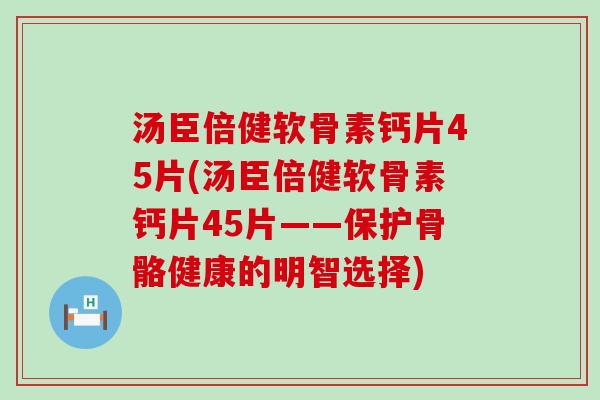 汤臣倍健软骨素钙片45片(汤臣倍健软骨素钙片45片——保护骨骼健康的明智选择)-第1张图片-氨糖科普网 汤臣倍健软骨素钙片45片(汤臣倍健软骨素钙片45片——保护骨骼健康的明智选择)-第1张图片-氨糖科普网