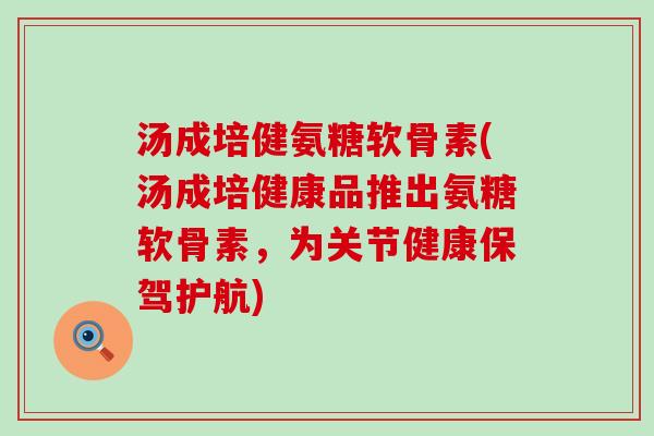 汤成培健氨糖软骨素(汤成培健康品推出氨糖软骨素,为关节健康保驾护航)-第1张图片-氨糖科普网 汤成培健氨糖软骨素(汤成培健康品推出氨糖软骨素,为关节健康保驾护航)-第1张图片-氨糖科普网