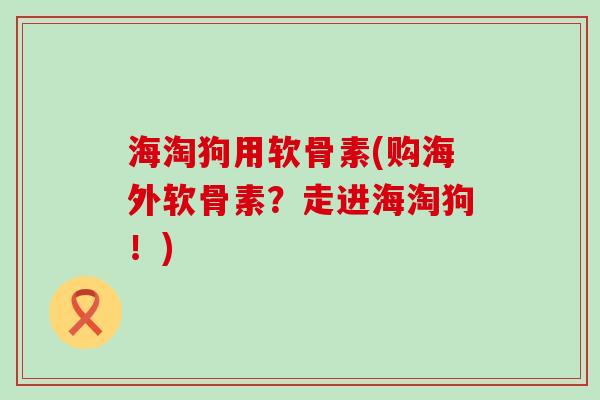 海淘狗用软骨素(购海外软骨素?走进海淘狗!)-第1张图片-氨糖科普网 海淘狗用软骨素(购海外软骨素?走进海淘狗!)-第1张图片-氨糖科普网