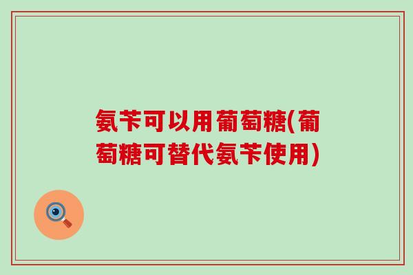 氨苄可以用葡萄糖(葡萄糖可替代氨苄使用)-第1张图片-氨糖科普网 氨苄可以用葡萄糖(葡萄糖可替代氨苄使用)-第1张图片-氨糖科普网