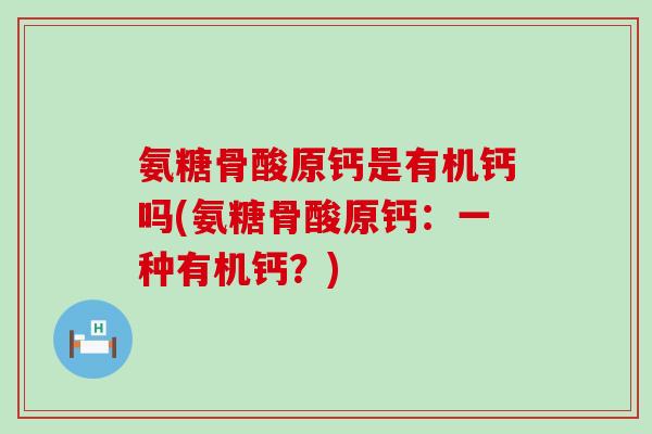 氨糖骨酸原钙是有机钙吗(氨糖骨酸原钙:一种有机钙?)-第1张图片-氨糖科普网 氨糖骨酸原钙是有机钙吗(氨糖骨酸原钙:一种有机钙?)-第1张图片-氨糖科普网