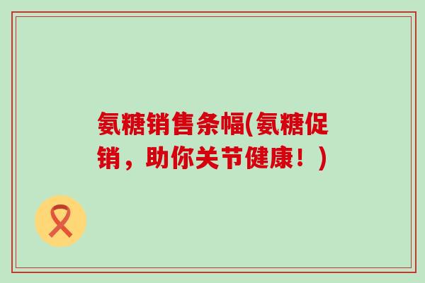 氨糖销售条幅(氨糖促销,助你关节健康!)-第1张图片-氨糖科普网 氨糖销售条幅(氨糖促销,助你关节健康!)-第1张图片-氨糖科普网