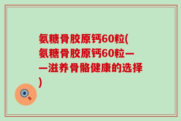 氨糖骨胶原钙60粒(氨糖骨胶原钙60粒——滋养骨骼健康的选择)-第1张图片-氨糖科普网 氨糖骨胶原钙60粒(氨糖骨胶原钙60粒——滋养骨骼健康的选择)-第1张图片-氨糖科普网