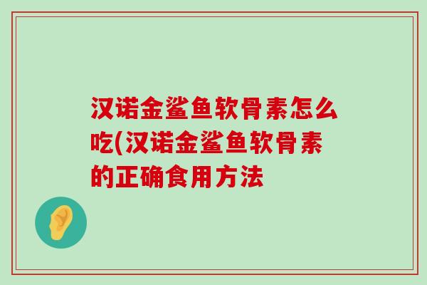 汉诺金鲨鱼软骨素怎么吃(汉诺金鲨鱼软骨素的正确食用方法-第1张图片-氨糖科普网 汉诺金鲨鱼软骨素怎么吃(汉诺金鲨鱼软骨素的正确食用方法-第1张图片-氨糖科普网