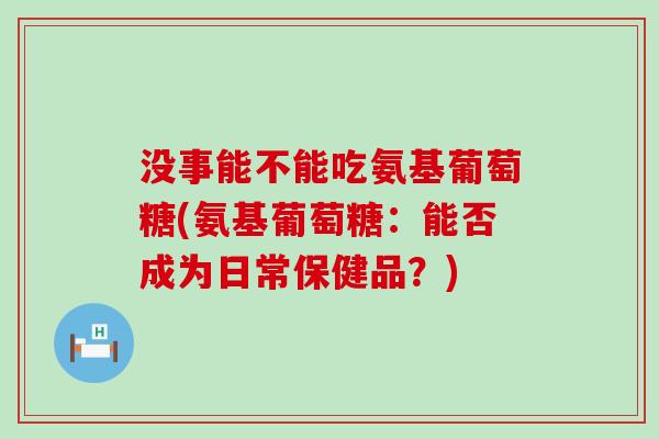 没事能不能吃氨基葡萄糖(氨基葡萄糖:能否成为日常保健品?)-第1张图片-氨糖科普网 没事能不能吃氨基葡萄糖(氨基葡萄糖:能否成为日常保健品?)-第1张图片-氨糖科普网