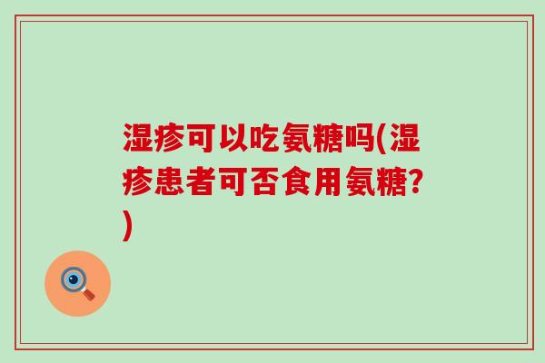 湿疹可以吃氨糖吗(湿疹患者可否食用氨糖?)-第1张图片-氨糖科普网 湿疹可以吃氨糖吗(湿疹患者可否食用氨糖?)-第1张图片-氨糖科普网