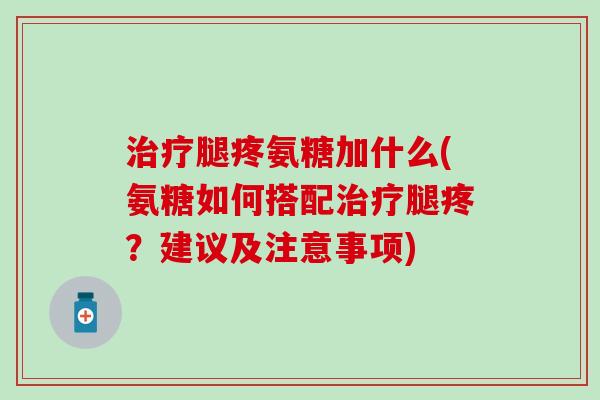 治疗腿疼氨糖加什么(氨糖如何搭配治疗腿疼?建议及注意事项)-第1张图片-氨糖科普网 治疗腿疼氨糖加什么(氨糖如何搭配治疗腿疼?建议及注意事项)-第1张图片-氨糖科普网