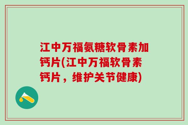 江中万福氨糖软骨素加钙片(江中万福软骨素钙片,维护关节健康)-第1张图片-氨糖科普网 江中万福氨糖软骨素加钙片(江中万福软骨素钙片,维护关节健康)-第1张图片-氨糖科普网