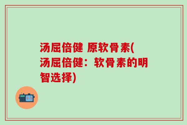汤屈倍健 原软骨素(汤屈倍健:软骨素的明智选择)-第1张图片-氨糖科普网 汤屈倍健 原软骨素(汤屈倍健:软骨素的明智选择)-第1张图片-氨糖科普网