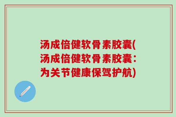 汤成倍健软骨素胶囊(汤成倍健软骨素胶囊:为关节健康保驾护航)-第1张图片-氨糖科普网 汤成倍健软骨素胶囊(汤成倍健软骨素胶囊:为关节健康保驾护航)-第1张图片-氨糖科普网