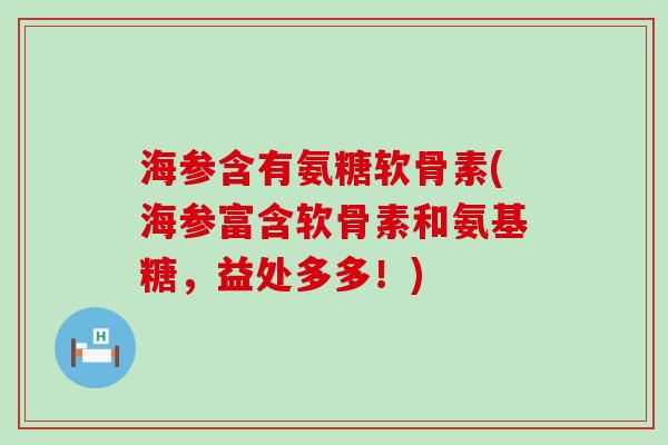 海参含有氨糖软骨素(海参富含软骨素和氨基糖，益处多多！)-第1张图片-氨糖科普网