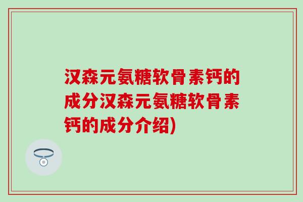 汉森元氨糖软骨素钙的成分汉森元氨糖软骨素钙的成分介绍)-第1张图片-氨糖科普网
