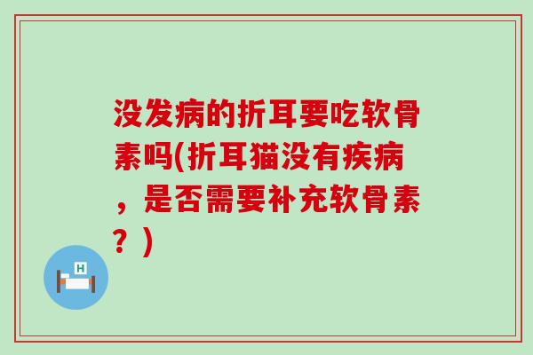 没发病的折耳要吃软骨素吗(折耳猫没有疾病，是否需要补充软骨素？)-第1张图片-氨糖科普网