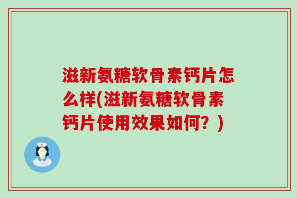滋新氨糖软骨素钙片怎么样(滋新氨糖软骨素钙片使用效果如何?)-第1张图片-氨糖科普网 滋新氨糖软骨素钙片怎么样(滋新氨糖软骨素钙片使用效果如何?)-第1张图片-氨糖科普网