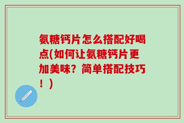 氨糖钙片怎么搭配好喝点(如何让氨糖钙片更加美味？简单搭配技巧！)-第1张图片-氨糖科普网