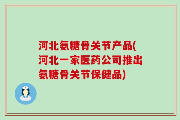 河北氨糖骨关节产品(河北一家医药公司推出氨糖骨关节保健品)-第1张图片-氨糖科普网 河北氨糖骨关节产品(河北一家医药公司推出氨糖骨关节保健品)-第1张图片-氨糖科普网