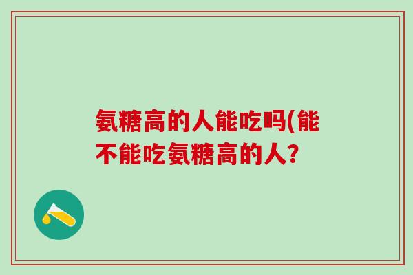 氨糖高的人能吃吗(能不能吃氨糖高的人？-第1张图片-氨糖科普网