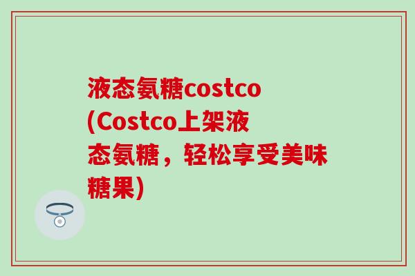 液态氨糖costco(Costco上架液态氨糖,轻松享受美味糖果)-第1张图片-氨糖科普网 液态氨糖costco(Costco上架液态氨糖,轻松享受美味糖果)-第1张图片-氨糖科普网