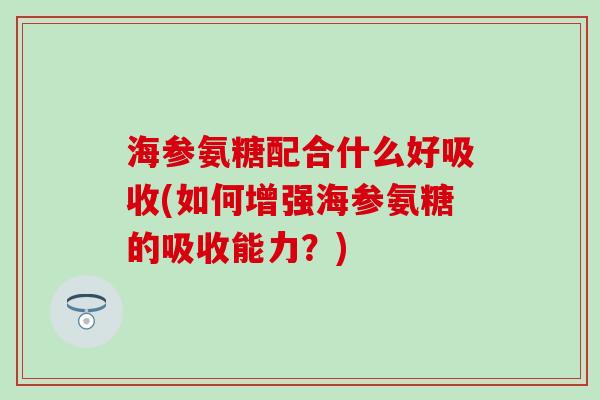 海参氨糖配合什么好吸收(如何增强海参氨糖的吸收能力?)-第1张图片-氨糖科普网 海参氨糖配合什么好吸收(如何增强海参氨糖的吸收能力?)-第1张图片-氨糖科普网