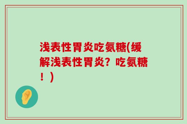 浅表性胃炎吃氨糖(缓解浅表性胃炎?吃氨糖!)-第1张图片-氨糖科普网 浅表性胃炎吃氨糖(缓解浅表性胃炎?吃氨糖!)-第1张图片-氨糖科普网