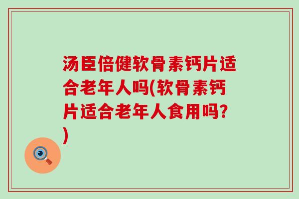 汤臣倍健软骨素钙片适合老年人吗(软骨素钙片适合老年人食用吗?)-第1张图片-氨糖科普网 汤臣倍健软骨素钙片适合老年人吗(软骨素钙片适合老年人食用吗?)-第1张图片-氨糖科普网