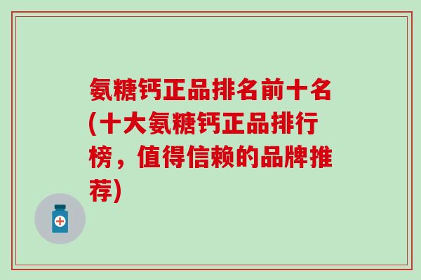 氨糖钙正品排名前十名(十大氨糖钙正品排行榜,值得信赖的品牌推荐)-第1张图片-氨糖科普网 氨糖钙正品排名前十名(十大氨糖钙正品排行榜,值得信赖的品牌推荐)-第1张图片-氨糖科普网