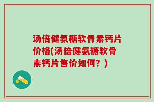汤倍健氨糖软骨素钙片价格(汤倍健氨糖软骨素钙片售价如何?)-第1张图片-氨糖科普网 汤倍健氨糖软骨素钙片价格(汤倍健氨糖软骨素钙片售价如何?)-第1张图片-氨糖科普网