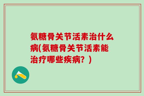 氨糖骨关节活素治什么病(氨糖骨关节活素能治疗哪些疾病？)-第1张图片-氨糖科普网