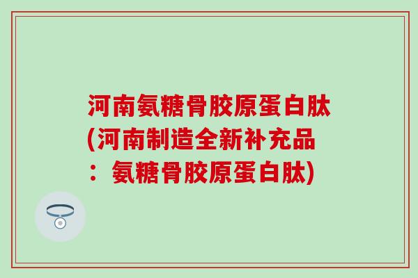 河南氨糖骨胶原蛋白肽(河南制造全新补充品:氨糖骨胶原蛋白肽)-第1张图片-氨糖科普网 河南氨糖骨胶原蛋白肽(河南制造全新补充品:氨糖骨胶原蛋白肽)-第1张图片-氨糖科普网