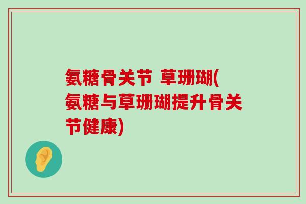 氨糖骨关节 草珊瑚(氨糖与草珊瑚提升骨关节健康)-第1张图片-氨糖科普网 氨糖骨关节 草珊瑚(氨糖与草珊瑚提升骨关节健康)-第1张图片-氨糖科普网