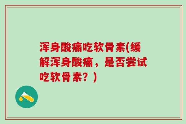 浑身酸痛吃软骨素(缓解浑身酸痛,是否尝试吃软骨素?)-第1张图片-氨糖科普网 浑身酸痛吃软骨素(缓解浑身酸痛,是否尝试吃软骨素?)-第1张图片-氨糖科普网
