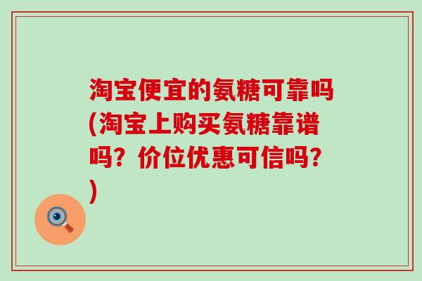 淘宝便宜的氨糖可靠吗(淘宝上购买氨糖靠谱吗?价位优惠可信吗?)-第1张图片-氨糖科普网 淘宝便宜的氨糖可靠吗(淘宝上购买氨糖靠谱吗?价位优惠可信吗?)-第1张图片-氨糖科普网