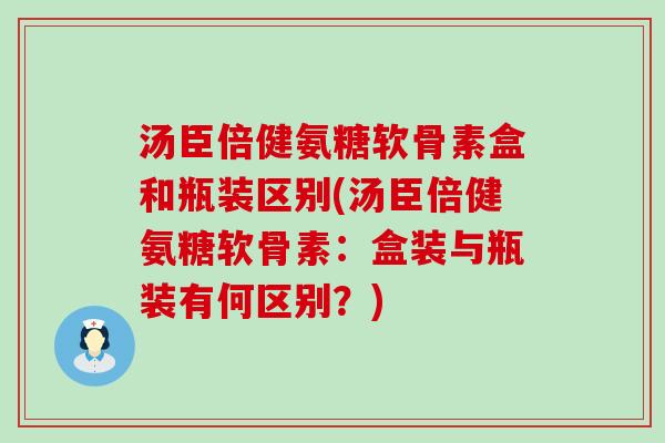 汤臣倍健氨糖软骨素盒和瓶装区别(汤臣倍健氨糖软骨素:盒装与瓶装有何区别?)-第1张图片-氨糖科普网 汤臣倍健氨糖软骨素盒和瓶装区别(汤臣倍健氨糖软骨素:盒装与瓶装有何区别?)-第1张图片-氨糖科普网